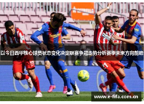以今日西甲核心球员状态变化决定联赛争冠走势分析赛季未来方向前瞻