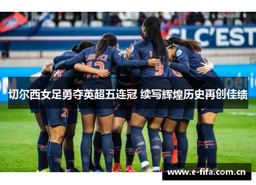 切尔西女足勇夺英超五连冠 续写辉煌历史再创佳绩