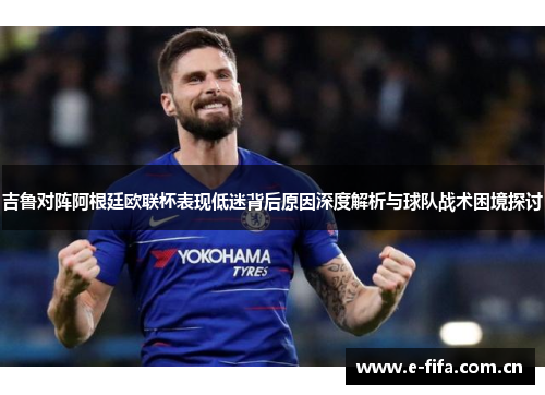吉鲁对阵阿根廷欧联杯表现低迷背后原因深度解析与球队战术困境探讨