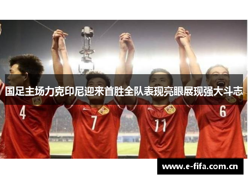 国足主场力克印尼迎来首胜全队表现亮眼展现强大斗志